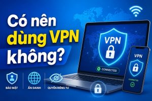 Có nên dùng vpn không và những lưu ý khi sử dụng an toàn