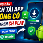 Cách tải app không có trên CH Play